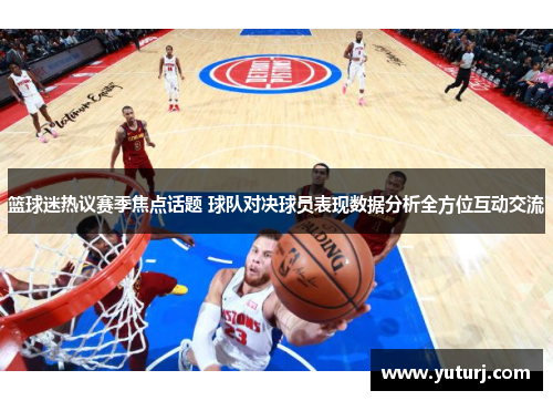 篮球迷热议赛季焦点话题 球队对决球员表现数据分析全方位互动交流