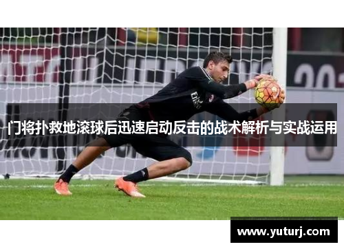 门将扑救地滚球后迅速启动反击的战术解析与实战运用