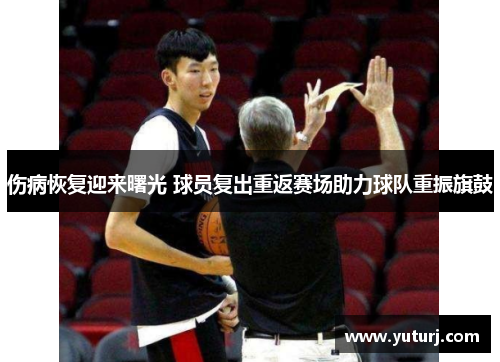 伤病恢复迎来曙光 球员复出重返赛场助力球队重振旗鼓