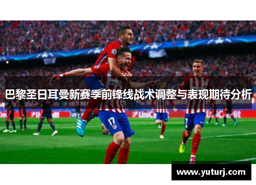 巴黎圣日耳曼新赛季前锋线战术调整与表现期待分析