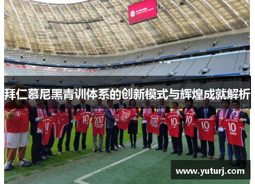 拜仁慕尼黑青训体系的创新模式与辉煌成就解析
