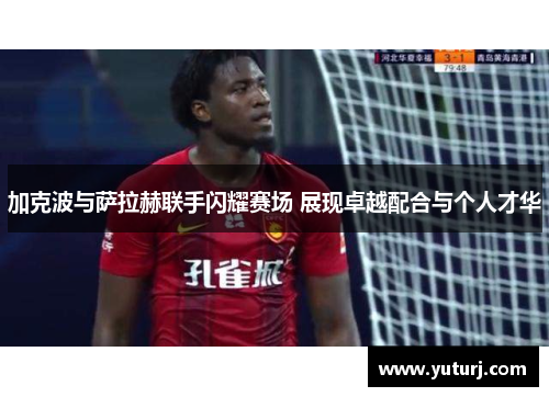 加克波与萨拉赫联手闪耀赛场 展现卓越配合与个人才华