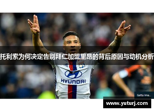 托利索为何决定告别拜仁加盟里昂的背后原因与动机分析