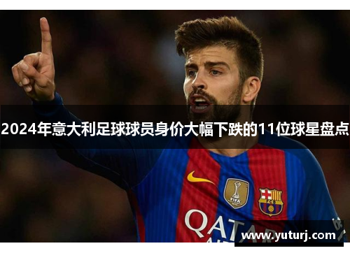 2024年意大利足球球员身价大幅下跌的11位球星盘点