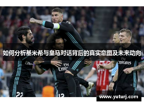 如何分析基米希与皇马对话背后的真实意图及未来动向