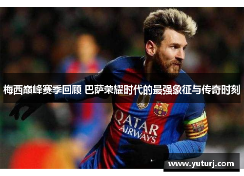 梅西巅峰赛季回顾 巴萨荣耀时代的最强象征与传奇时刻