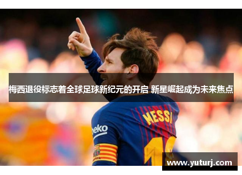梅西退役标志着全球足球新纪元的开启 新星崛起成为未来焦点