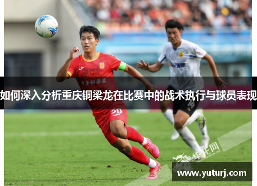 如何深入分析重庆铜梁龙在比赛中的战术执行与球员表现