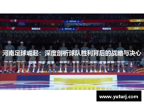 河南足球崛起：深度剖析球队胜利背后的战略与决心
