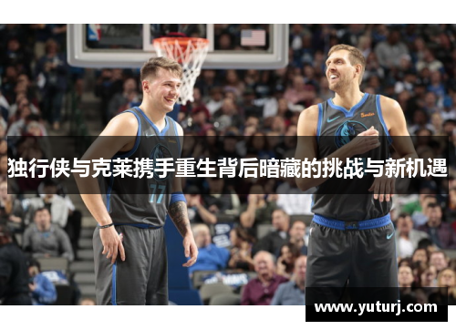 独行侠与克莱携手重生背后暗藏的挑战与新机遇
