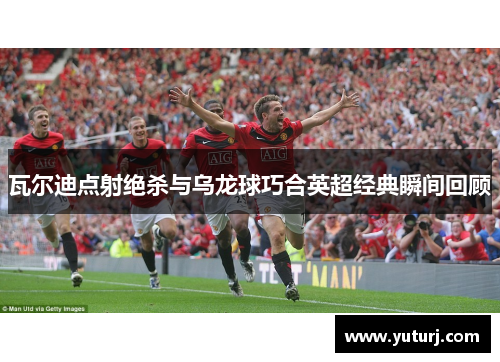 瓦尔迪点射绝杀与乌龙球巧合英超经典瞬间回顾 瓦尔迪点射绝杀与乌龙球巧合英超经典瞬间回顾