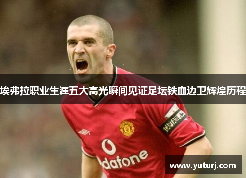 埃弗拉职业生涯五大高光瞬间见证足坛铁血边卫辉煌历程