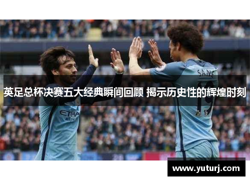 英足总杯决赛五大经典瞬间回顾 揭示历史性的辉煌时刻
