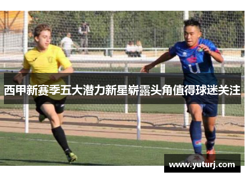 西甲新赛季五大潜力新星崭露头角值得球迷关注