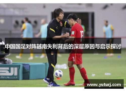 中国国足对阵越南失利背后的深层原因与启示探讨