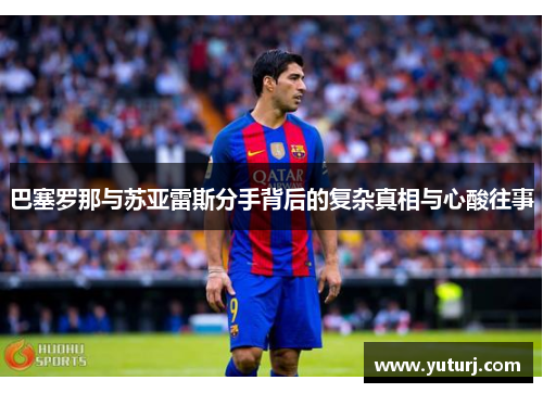 巴塞罗那与苏亚雷斯分手背后的复杂真相与心酸往事 巴塞罗那与苏亚雷斯分手背后的复杂真相与心酸往事