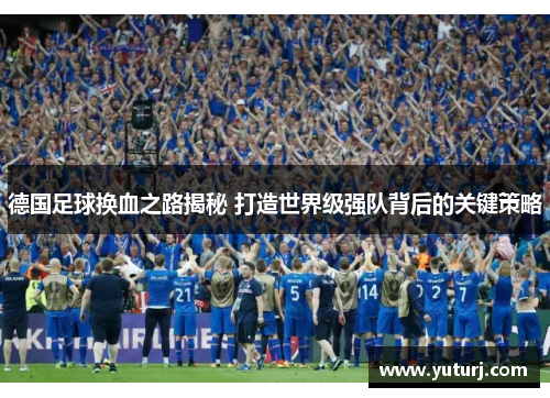 德国足球换血之路揭秘 打造世界级强队背后的关键策略 德国足球换血之路揭秘 打造世界级强队背后的关键策略