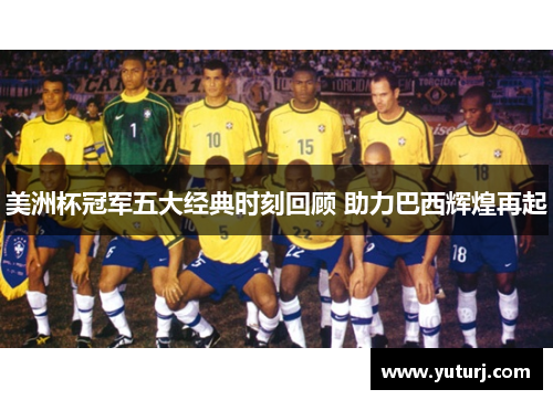 美洲杯冠军五大经典时刻回顾 助力巴西辉煌再起