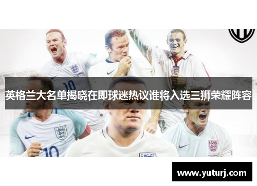 英格兰大名单揭晓在即球迷热议谁将入选三狮荣耀阵容 英格兰大名单揭晓在即球迷热议谁将入选三狮荣耀阵容