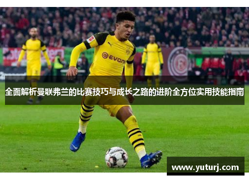 全面解析曼联弗兰的比赛技巧与成长之路的进阶全方位实用技能指南