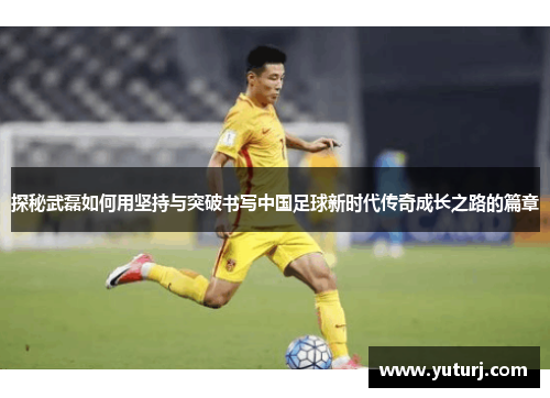 探秘武磊如何用坚持与突破书写中国足球新时代传奇成长之路的篇章