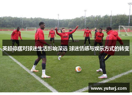 英超停摆对球迷生活影响深远 球迷情感与娱乐方式的转变