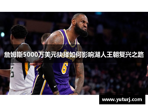 詹姆斯5000万美元抉择如何影响湖人王朝复兴之路