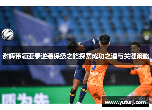 谢晖带领亚泰逆袭保级之路探索成功之道与关键策略 谢晖带领亚泰逆袭保级之路探索成功之道与关键策略