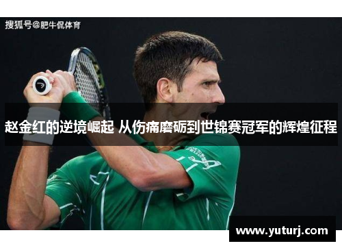 赵金红的逆境崛起 从伤痛磨砺到世锦赛冠军的辉煌征程