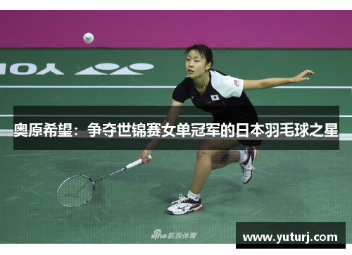 奥原希望：争夺世锦赛女单冠军的日本羽毛球之星