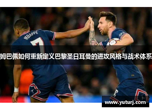 姆巴佩如何重新定义巴黎圣日耳曼的进攻风格与战术体系