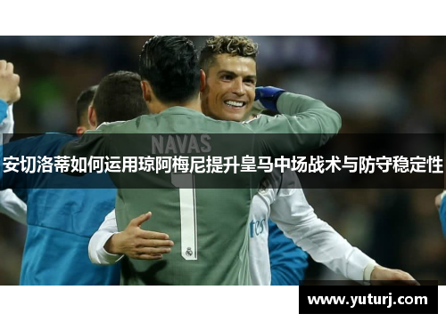 安切洛蒂如何运用琼阿梅尼提升皇马中场战术与防守稳定性