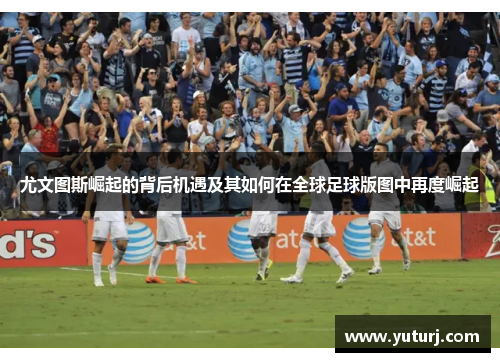 尤文图斯崛起的背后机遇及其如何在全球足球版图中再度崛起
