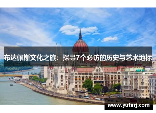 布达佩斯文化之旅：探寻7个必访的历史与艺术地标
