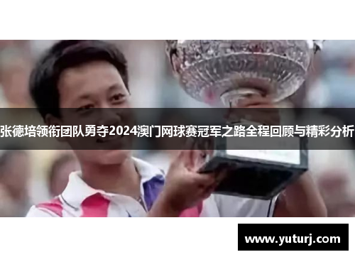 张德培领衔团队勇夺2024澳门网球赛冠军之路全程回顾与精彩分析 张德培领衔团队勇夺2024澳门网球赛冠军之路全程回顾与精彩分析