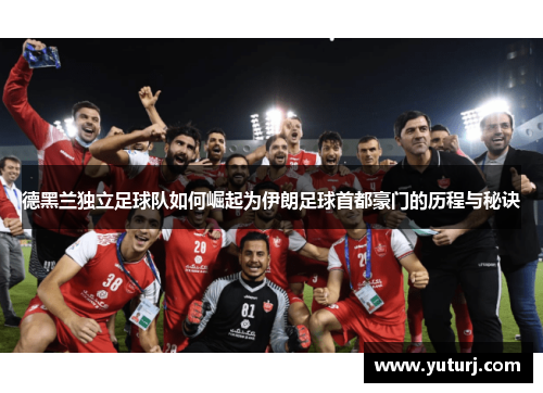 德黑兰独立足球队如何崛起为伊朗足球首都豪门的历程与秘诀