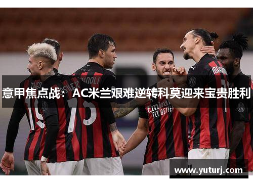 意甲焦点战:AC米兰艰难逆转科莫迎来宝贵胜利 意甲焦点战:AC米兰艰难逆转科莫迎来宝贵胜利