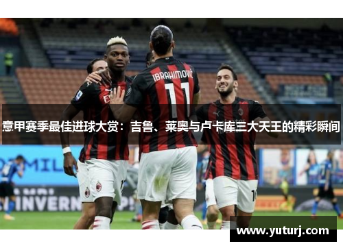 意甲赛季最佳进球大赏：吉鲁、莱奥与卢卡库三大天王的精彩瞬间