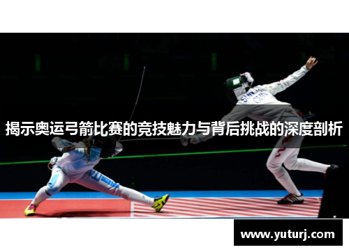 揭示奥运弓箭比赛的竞技魅力与背后挑战的深度剖析