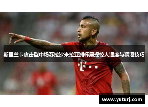 斯里兰卡攻击型中场苏拉沙米拉亚洲杯展现惊人速度与精湛技巧 斯里兰卡攻击型中场苏拉沙米拉亚洲杯展现惊人速度与精湛技巧