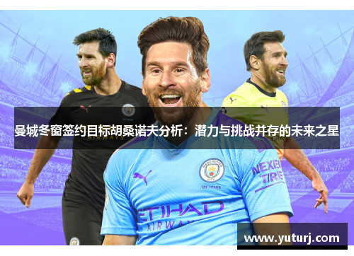 曼城冬窗签约目标胡桑诺夫分析：潜力与挑战并存的未来之星