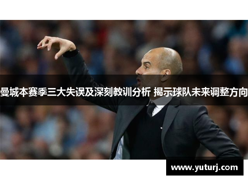 曼城本赛季三大失误及深刻教训分析 揭示球队未来调整方向