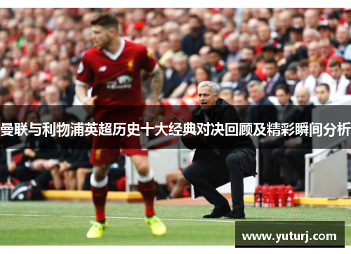 曼联与利物浦英超历史十大经典对决回顾及精彩瞬间分析