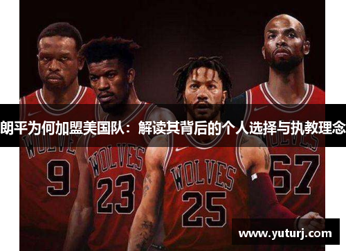 朗平为何加盟美国队：解读其背后的个人选择与执教理念