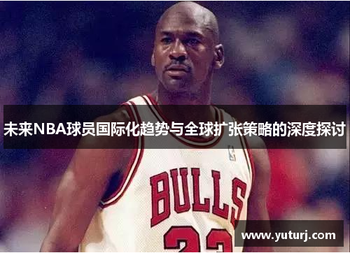 未来NBA球员国际化趋势与全球扩张策略的深度探讨