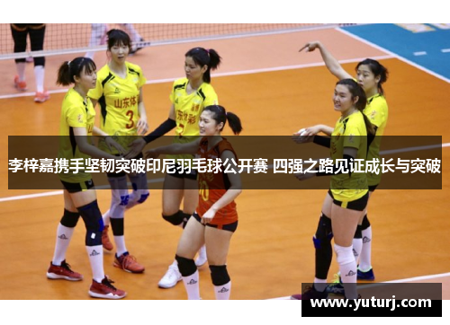 李梓嘉携手坚韧突破印尼羽毛球公开赛 四强之路见证成长与突破 李梓嘉携手坚韧突破印尼羽毛球公开赛 四强之路见证成长与突破