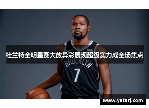 杜兰特全明星赛大放异彩展现超级实力成全场焦点