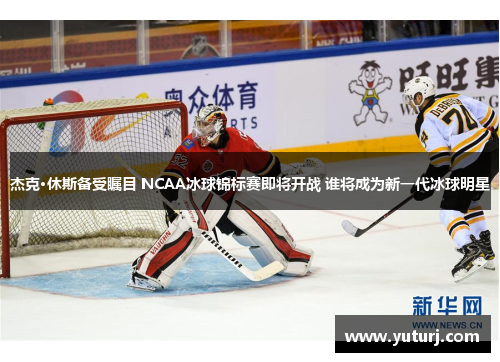 杰克·休斯备受瞩目 NCAA冰球锦标赛即将开战 谁将成为新一代冰球明星 杰克·休斯备受瞩目 NCAA冰球锦标赛即将开战 谁将成为新一代冰球明星