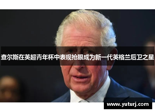 查尔斯在英超青年杯中表现抢眼成为新一代英格兰后卫之星