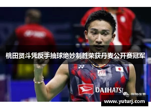 桃田贤斗凭反手抽球绝妙制胜荣获丹麦公开赛冠军